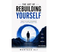 The Art of Rebuilding Yourself: How to Rise Stronger After Life Breaks You
