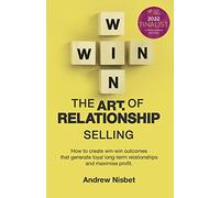 The Art of Relationship Selling: How to Create Win-Win Outcomes That Generate Loyal, Long-Term Relationships and Maximise Profit