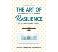 The Art of Resilience: Inspiring Essays by Women on Life After Hard Things