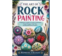 THE ART OF ROCK PAINTING: A Beginner’s Guide to Creative Techniques, Simple Designs, Color Tips, and Beautiful Stone Projects