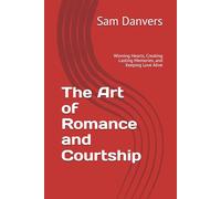 The Art of Romance and Courtship: Winning Hearts, Creating Lasting Memories, and Keeping Love Alive