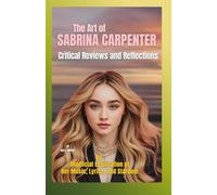 THE ART OF SABRINA CARPENTER Critical Reviews and Reflections: An Unofficial Exploration of Her Music, Lyrics, and Stardom