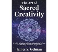 The Art of Sacred Creativity: A Guide to Radical Self-Expression, Living in Awe, and Unlocking Boundless Imagination