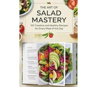 The Art of Salad Mastery: 101 Creative and Healthy Recipes for Every Meal of the Day