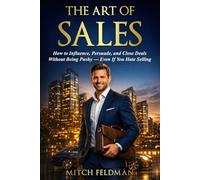 The Art of Sales: How to Influence, Persuade, and Close Deals Without Being Pushy - Even If You Hate Selling