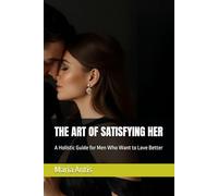 THE ART OF SATISFYING HER: A Holistic Guide for Men Who Want to Love Better