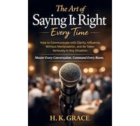 The Art of Saying It Right Everytime: How to Communicate with Clarity, Influence Without Manipulation, and Be Taken Seriously in Any Situation (The Confident Communication Series)