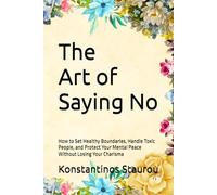 The Art of Saying No: How to Set Healthy Boundaries, Handle Toxic People, and Protect Your Mental Peace Without Losing Your Charisma