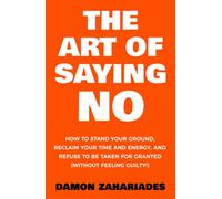 The Art Of Saying NO: How To Stand Your Ground, Reclaim Your Time And Energy, And Refuse To Be Taken For Granted (Without Feeling Guilty!) (The Art Of Living Well)