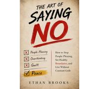 The Art of Saying No: How to Stop People Pleasing, Set Healthy Boundaries, Build Self-Confidence, and Stop Feeling Guilty