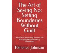 The Art of Saying No: Setting Boundaries Without Guilt: “A Guide to Prioritizing Yourself and Managing People-Pleasing Tendencies”