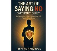 The Art of Saying No Without Guilt: Reclaim Your Time, Energy, and Life with Confidence