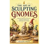 THE ART OF SCULPTING GNOMES: Mastering Whimsical Characters, Expressive Details, and Enchanting Clay Creations