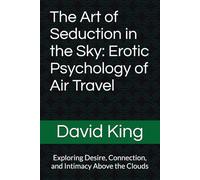 The Art of Seduction in the Sky: Erotic Psychology of Air Travel: Exploring Desire, Connection, and Intimacy Above the Clouds