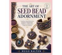 THE ART OF SEED BEAD ADORNMENT: Transform Small Beads into Exquisite Cuff Bracelets, Pendants, and Brooches Using Core Stitches