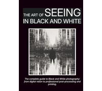 The Art of Seeing in Black and White: The complete guide to Black and White photography: from digital vision to professional post-processing and printing.