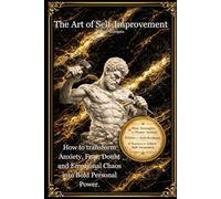 The Art of Self-Improvement: How to transform Anxiety, Fear, Doubt and Emotional Chaos into Bold Personal Power