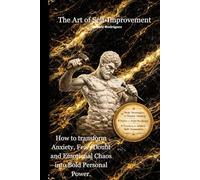 The Art of Self-Improvement: How to transform Anxiety, Fear, Doubt and Emotional Chaos into Bold Personal Power