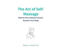 The Art of Self-Massage: Relieve Pain, Release Tension, Reclaim Your Body
