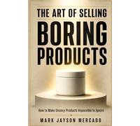 The Art of Selling Boring Products: How to Make Unsexy Products Impossible to Ignore