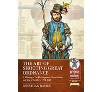 The Art of Shooting Great Ordnance: A History of the Development, Manufacture and Use of Artillery, 1494-1628 (From Retinue to Regiment 1453-1618)