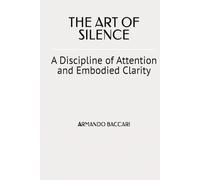 THE ART OF SILENCE: A Discipline of Attention and Embodied Clarity