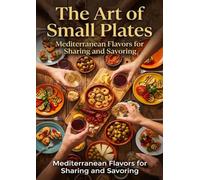 The Art of Small Plates: Mediterranean Flavors for Sharing and Savoring: Master the Craft of Tapas, Antipasti, and Mezze-Transform Any Gathering into an Unforgettable Social Feast