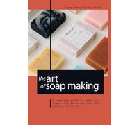 THE ART OF SOAP MAKING: A COMPLETE GUIDE TO CREATING SOAPS WITH ESSENTIAL OILS AND NATURAL ESSENCES