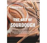 The Art of Sourdough: A Complete Guide to Mastering Artisan Bread, Sourdough Discard, and Global Classics with 64+ Recipes for Home Bakers
