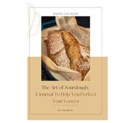 The Art of Sourdough: A Journal To Help You Perfect Your Loaves