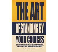 The Art of Standing by Your Choices: Explain What Matters, Set Clear Boundaries, and Stay Steady Through Disagreement