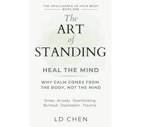 The Art of Standing : Heal the Mind: Why Calm Comes from the Body, Not the Mind (The Intelligence of Your Body)