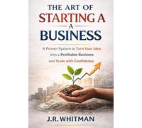 The Art of Starting a Business: From Idea to Income: Build, Launch, and Scale a Profitable Business with Confidence