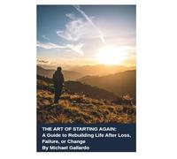 The Art of Starting Again: A Guide to Rebuilding Life After Loss, Failure, or Change