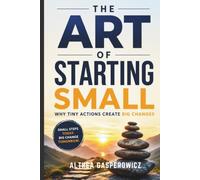 The Art of Starting Small: Why Tiny Actions Create Big Changes (The Better You Series)
