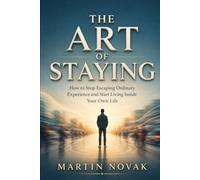 THE ART OF STAYING. How to Stop Escaping Ordinary Experience and Start Living Inside Your Own Life