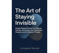 The Art of Staying Invisible: Simple Steps to Protect Your Money, Identity, and Privacy from Scammers, Hackers, and AI-Powered Threats