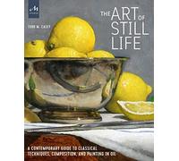The Art of Still Life: A Contemporary Guide to Classical Techniques, Composition, and Painting in Oil | Todd M. Casey