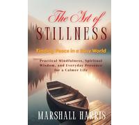 The Art of Stillness: Finding Peace in a Busy World: Practical Mindfulness, Spiritual Wisdom, and Everyday Presence for a Calmer Life