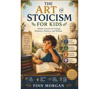 The Art of Stoicism for Kids: Simple Lessons in Courage, Kindness, Patience, and Wisdom