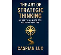 The Art of Strategic Thinking: A Practical Guide for Decision-Makers (Strategic Advantage)