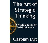 The Art of Strategic Thinking: A Practical Guide for Decision-Makers (Strategic Advantage Series)