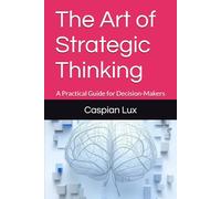 The Art of Strategic Thinking: A Practical Guide for Decision-Makers (Strategic Advantage Series)