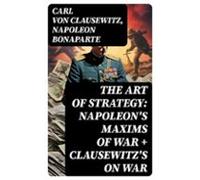 The Art Of Strategy: Napoleons Maxims Of War + Clausewitzs On War (ebo