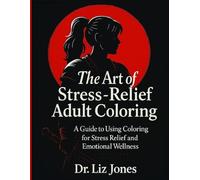 The Art of Stress-Relief Adult Coloring: A Guide for Using Coloring for Relaxation and Emotional Wellness