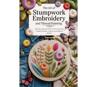 The Art of Stumpwork Embroidery and Thread Painting: Step-by-Step 3D Stitch Techniques to Create Flowers, Leaves, and Nature Motifs
