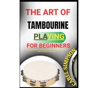 THE ART OF TAMBOURINE PLAYING FOR BEGINNERS: Master Basic Rhythms, Techniques, And Hand Percussion Skills For New Musicians, Kids & Adults Alike