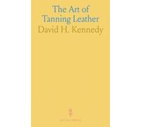 The Art of Tanning Leather: By a New and Improved System Theoretically and Practically Considered in All Its Details, Discovered, and Patented April 14th, 1857
