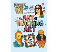 The Art of Teaching Art. 50 Ideas For Grades K-8: Engaging Art Lessons for Elementary and Middle School, Inspired by Creative Teachers (TEACHER 2.0)