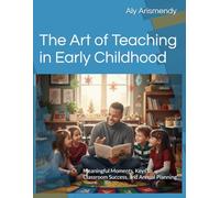 The Art of Teaching in Early Childhood: Meaningful Moments, Keys to Classroom Success, and Annual Planning